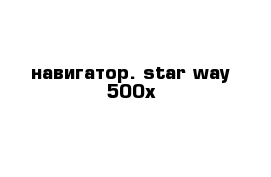 навигатор. star way 500x 